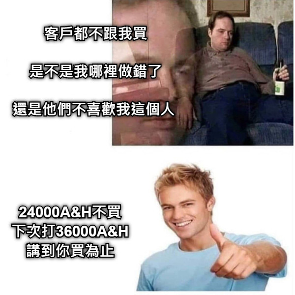 客戶都不跟我買 是不是我哪裡做錯了 還是他們不喜歡我這個人 24000A&amp;H不買 下次打36000A&amp;H 講到你買為止