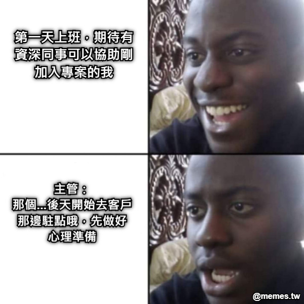 第一天上班，期待有資深同事可以協助剛加入專案的我 主管： 那個...後天開始去客戶那邊駐點哦，先做好心理準備