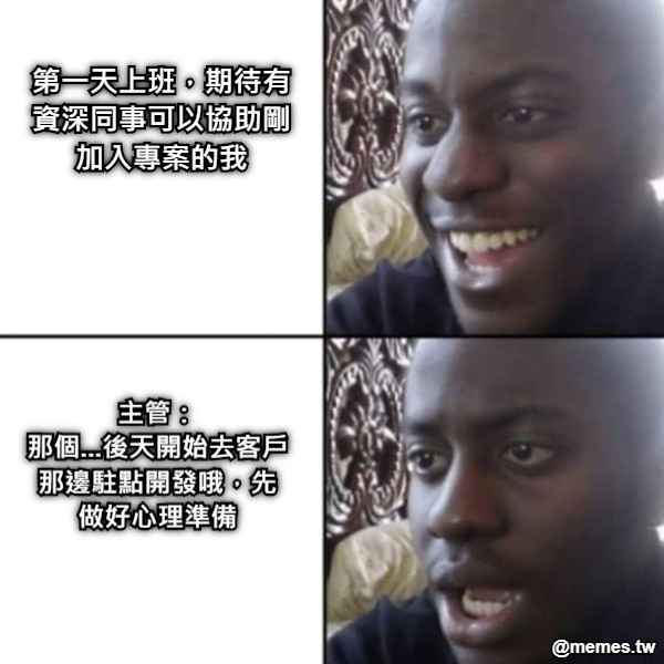 第一天上班，期待有資深同事可以協助剛加入專案的我 主管： 那個...後天開始去客戶那邊駐點開發哦，先做好心理準備