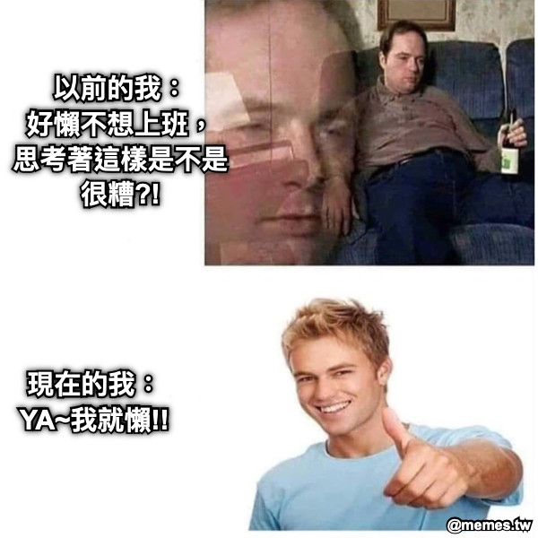 以前的我： 好懶不想上班， 思考著這樣是不是很糟?! 現在的我： YA~我就懶!!