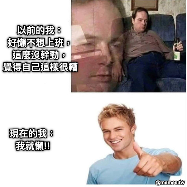 以前的我： 好懶不想上班， 這麼沒幹勁， 覺得自己這樣很糟 現在的我： 我就懶!!