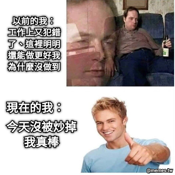 以前的我： 工作上又犯錯了、這裡明明還能做更好我為什麼沒做到 現在的我： 今天沒被炒掉 我真棒