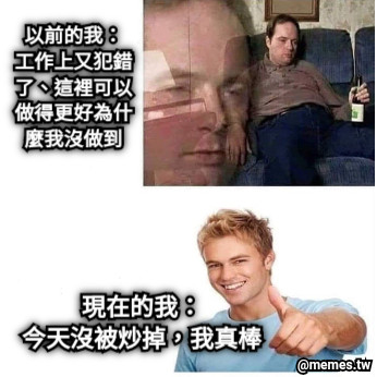 以前的我： 工作上又犯錯了、這裡可以做得更好為什麼我沒做到 現在的我： 今天沒被炒掉，我真棒