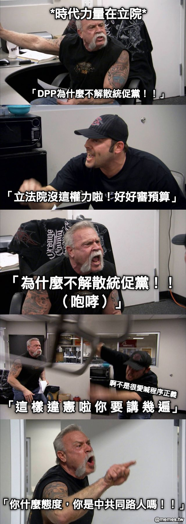 「DPP為什麼不解散統促黨！！」 「立法院沒這權力啦！好好審預算」 *時代力量在立院* 「你什麼態度，你是中共同路人嗎！！」 「為什麼不解散統促黨！！（咆哮）」 「這 樣 違 憲 啦 你 要 講 幾 遍」 啊不是很愛喊程序正義