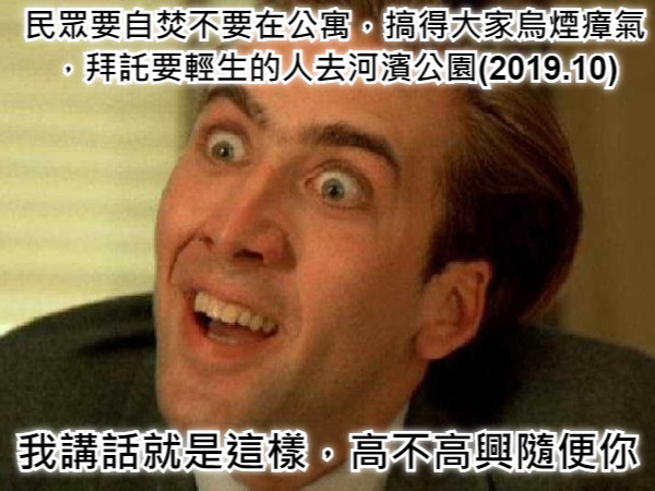 民眾要自焚不要在公寓，搞得大家烏煙瘴氣，拜託要輕生的人去河濱公園(2019.10) 我講話就是這樣，高不高興隨便你