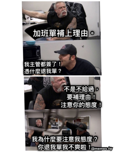 加班單補上理由。 我主管都簽了！ 憑什麼退我單？ 不是不給過， 要補理由！ 注意你的態度！ 我為什麼要注意我態度？ 你退我單我不爽啦！