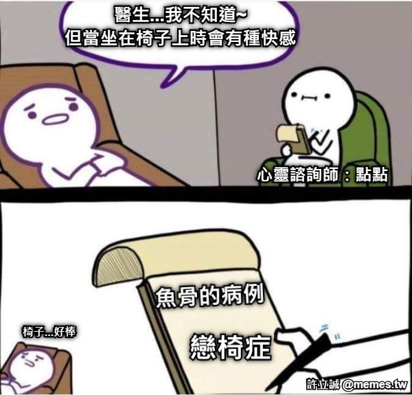 醫生...我不知道~ 但當坐在椅子上時會有種快感 魚骨的病例 戀椅症 椅子...好棒 心靈諮詢師：點點