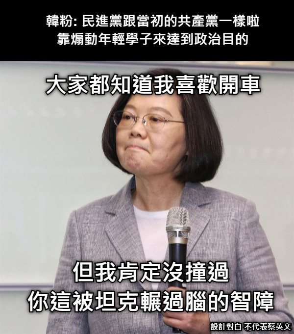 韓粉: 民進黨跟當初的共產黨一樣啦 靠煽動年輕學子來達到政治目的 大家都知道我喜歡開車 但我肯定沒撞過 你這被坦克輾過腦的智障 設計對白 不代表蔡英文