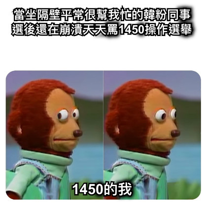 當坐隔壁平常很幫我忙的韓粉同事選後還在崩潰天天罵1450操作選舉 1450的我