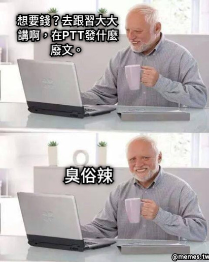 想要錢？去跟習大大講啊，在PTT發什麼廢文。 臭俗辣