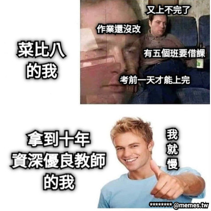 菜比八 的我 作業還沒改 又上不完了 有五個班要借課 考前一天才能上完 拿到十年 資深優良教師 的我 我 就 慢