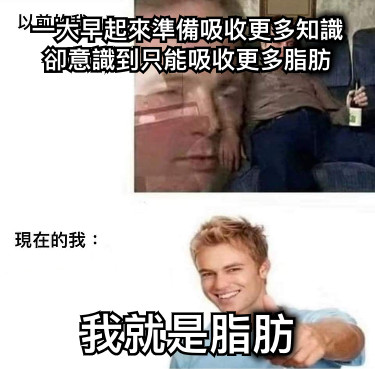 一大早起來準備吸收更多知識 卻意識到只能吸收更多脂肪 我就是脂肪