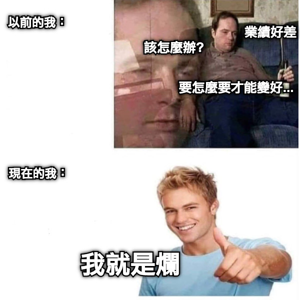 以前的我： 現在的我： 業績好差 要怎麼要才能變好... 該怎麼辦? 我就是爛