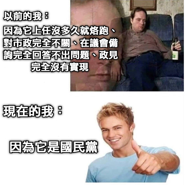 以前的我： 因為它上任沒多久就烙跑、對市政完全不關、在議會備詢完全回答不出問題、政見完全沒有實現 現在的我： 因為它是國民黨