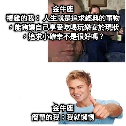 金牛座 複雜的我： 人生就是追求經典的事物，能夠讓自己享受吃喝玩樂安於現狀，追求小確幸不是很好嗎？ 金牛座 簡單的我：我就懶惰