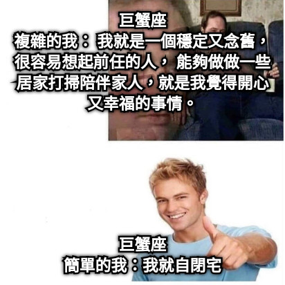 巨蟹座 複雜的我： 我就是一個穩定又念舊，很容易想起前任的人， 能夠做做一些居家打掃陪伴家人，就是我覺得開心又幸福的事情。 巨蟹座 簡單的我：我就自閉宅