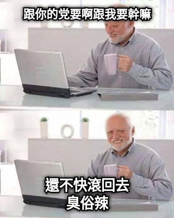 跟你的党要啊跟我要幹嘛 還不快滾回去 臭俗辣