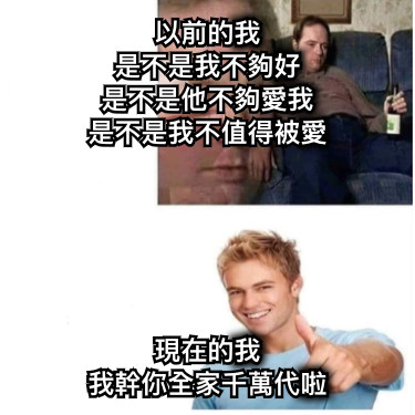 以前的我 是不是我不夠好 是不是他不夠愛我 是不是我不值得被愛 現在的我 我幹你全家千萬代啦