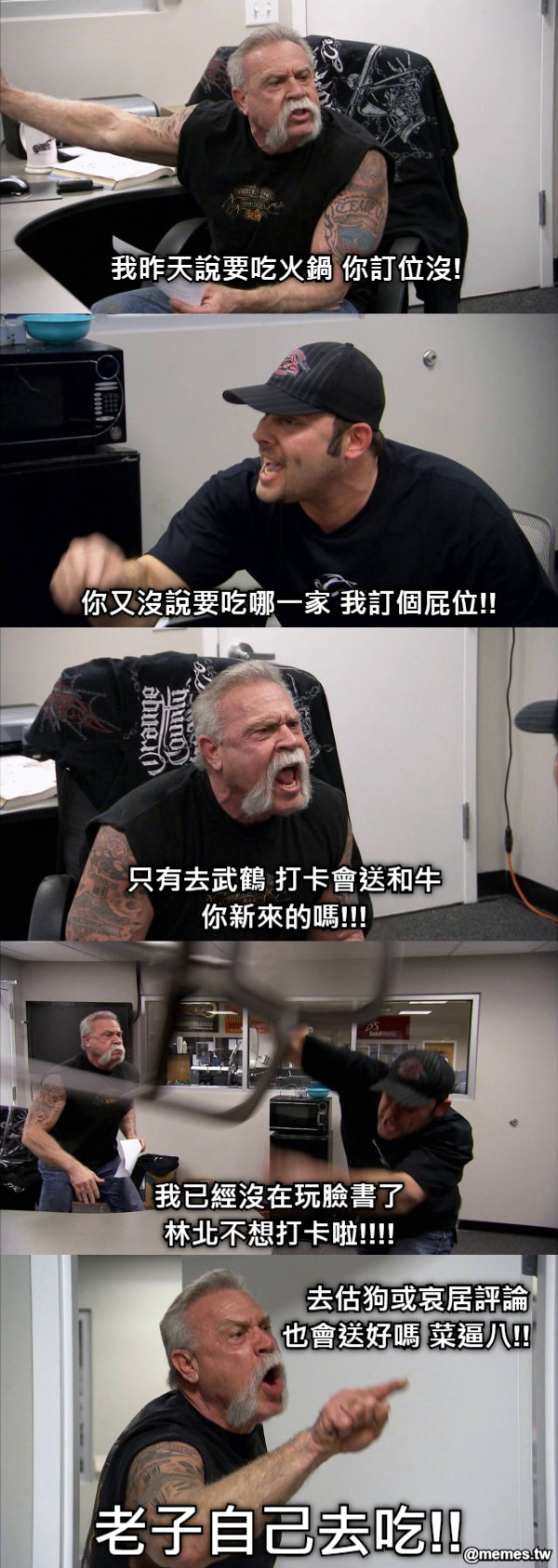 我昨天說要吃火鍋 你訂位沒! 你又沒說要吃哪一家 我訂個屁位!! 只有去武鶴 打卡會送和牛 你新來的嗎!!! 我已經沒在玩臉書了 林北不想打卡啦!!!!    去估狗或哀居評論 也會送好嗎 菜逼八!! 老子自己去吃!!