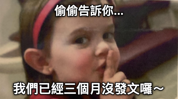 偷偷告訴你... 我們已經三個月沒發文囉～