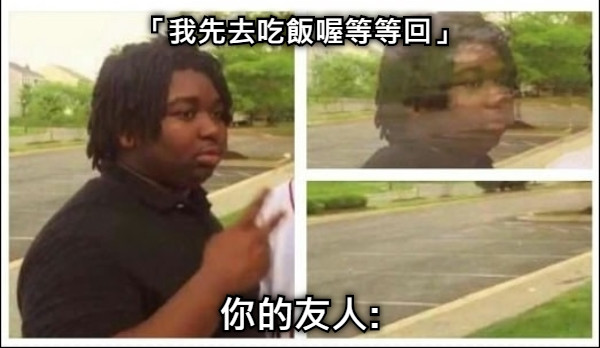 「我先去吃飯喔等等回」 你的友人: