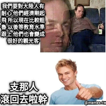 我們要對大陸人有 耐心 他們經濟剛起 飛 所以現在比較粗 魯 以後等教育水準 跟上 他們也會變成 很好的觀光客 支那人 滾回去啦幹