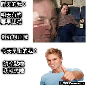昨天的我： 明天有約 要早起啦 幹好想睡哦 今天早上的我： 約晚點啦 我就想睡