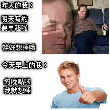昨天的我： 明天有約 要早起啦 幹好想睡哦 今天早上的我： 約晚點啦 我就想睡
