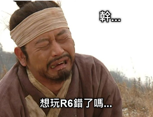 幹... 想玩R6錯了嗎...