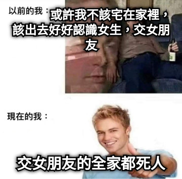 或許我不該宅在家裡，該出去好好認識女生，交女朋友 交女朋友的全家都死人