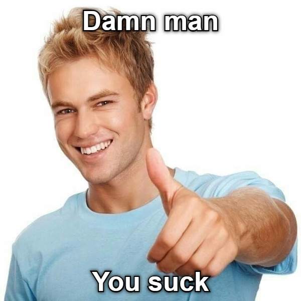 Damn man You suck