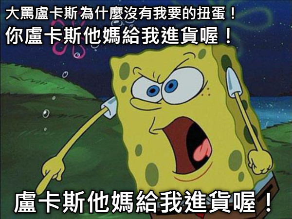 大罵盧卡斯 為什麼沒有我要的扭蛋！ 你盧卡斯他媽給我進貨喔！ 盧卡斯他媽給我進貨喔！
