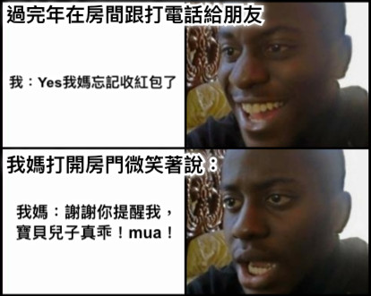 過完年在房間跟打電話給朋友 我：Yes我媽忘記收紅包了 我媽：謝謝你提醒我， 寶貝兒子真乖！mua！ 我媽打開房門微笑著說：