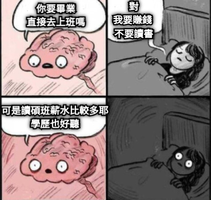 你要畢業 直接去上班嗎 對 我要賺錢 不要讀書 可是讀碩班薪水比較多耶 學歷也好聽