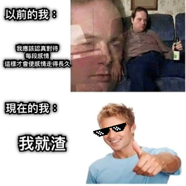 以前的我： 我應該認真對待 每段感情 這樣才會使感情走得長久 現在的我： 我就渣