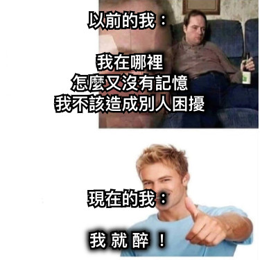 以前的我：  我在哪裡 怎麼又沒有記憶 我不該造成別人困擾 現在的我：  我 就 醉 ！