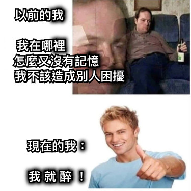 以前的我                                   我在哪裡                                  怎麼又沒有記憶                         我不該造成別人困擾 現在的我：                        我 就 醉 ！