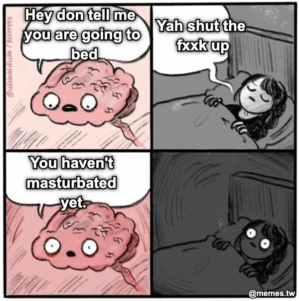 Hey don tell me you are going to bed Yah shut the fxxk up You haven't masturbated yet.