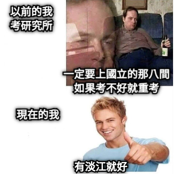以前的我 考研究所 一定要上國立的那八間 如果考不好就重考 現在的我 有淡江就好