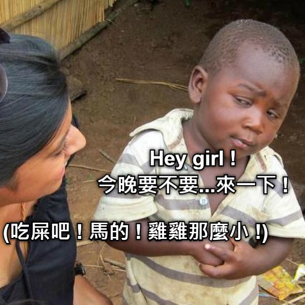 Hey girl ! 今晚要不要...來一下 ! (吃屎吧 ! 馬的 ! 雞雞那麼小 !)