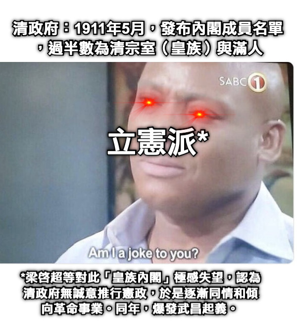 清政府：1911年5月，發布內閣成員名單，過半數為清宗室（皇族）與滿人 立憲派* *梁啓超等對此「皇族內閣」極感失望，認為清政府無誠意推行憲政，於是逐漸同情和傾向革命事業。同年，爆發武昌起義。