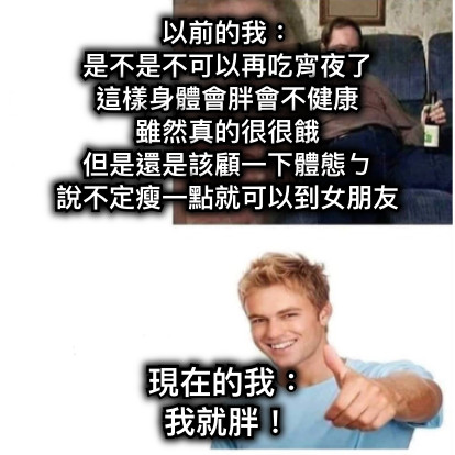 以前的我： 是不是不可以再吃宵夜了 這樣身體會胖會不健康 雖然真的很很餓 但是還是該顧一下體態ㄅ 說不定瘦一點就可以到女朋友 現在的我： 我就胖！