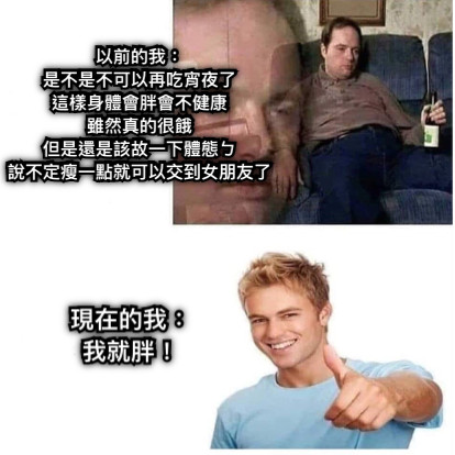 以前的我： 是不是不可以再吃宵夜了 這樣身體會胖會不健康 雖然真的很餓 但是還是該故一下體態ㄅ 說不定瘦一點就可以交到女朋友了 現在的我： 我就胖！