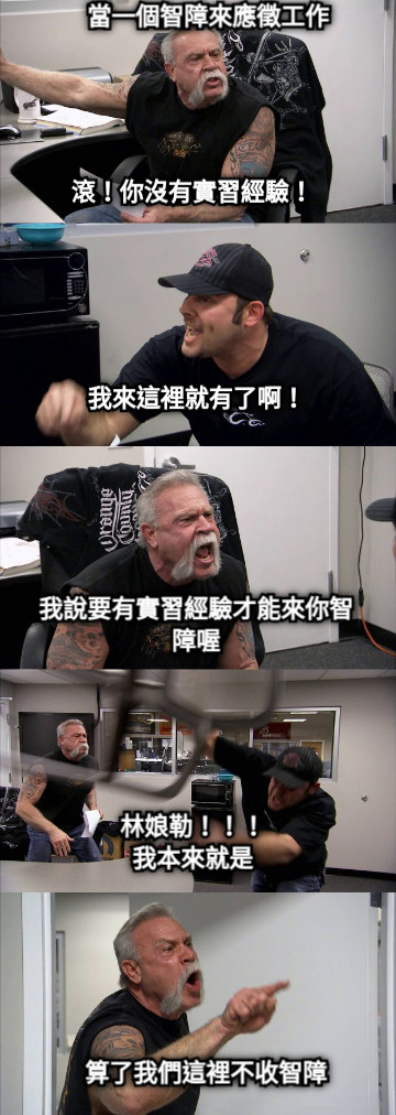 滾！你沒有實習經驗！ 我來這裡就有了啊！ 我說要有實習經驗才能來你智障喔 林娘勒！！！ 我本來就是 算了我們這裡不收智障 當一個智障來應徵工作