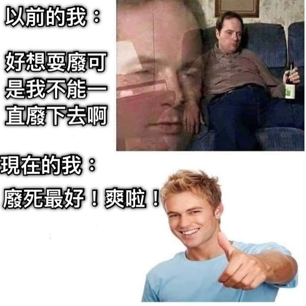 以前的我： 好想耍廢可是我不能一直廢下去啊 現在的我： 廢死最好！爽啦！
