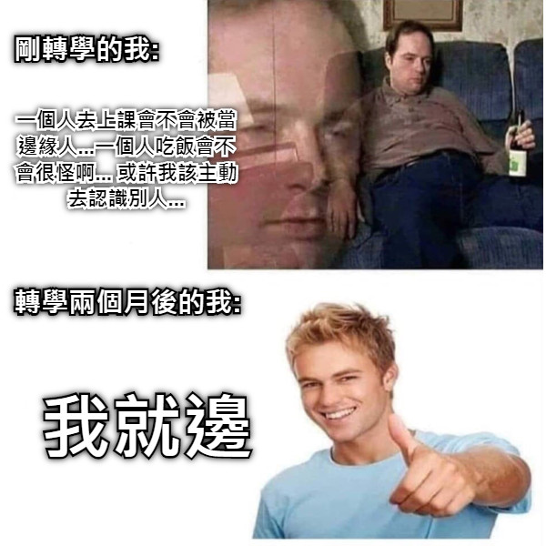 剛轉學的我: 一個人去上課會不會被當邊緣人...一個人吃飯會不會很怪啊... 或許我該主動去認識別人... 轉學兩個月後的我: 我就邊