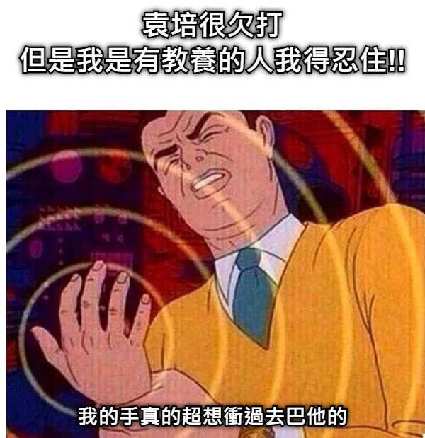 袁培很欠打 但是我是有教養的人我得忍住!! 我的手真的超想衝過去巴他的