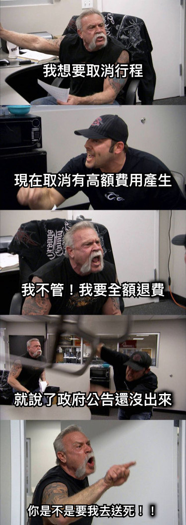 我想要取消行程      現在取消有高額費用產生      我不管！我要全額退費      就說了政府公告還沒出來 你是不是要我去送死！！