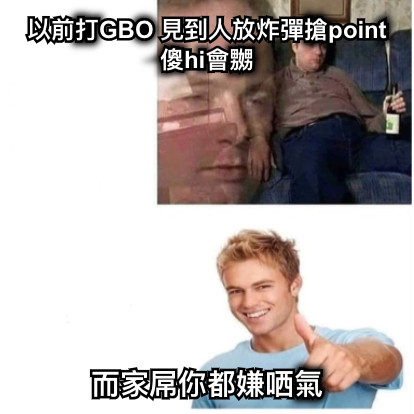 以前打GBO 見到人放炸彈搶point傻hi會嬲 而家屌你都嫌哂氣