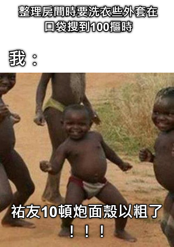 整理房間時要洗衣些外套在口袋搜到100摳時 我： 祐友10頓炮面殼以粗了！！！